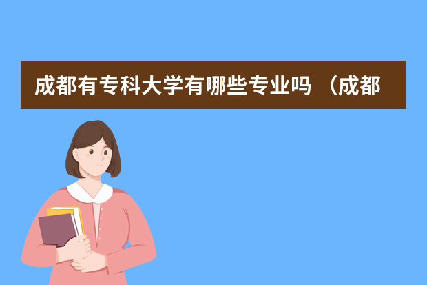 成都有专科大学有哪些专业吗 （成都大学专业）成都的大学专业有哪些？